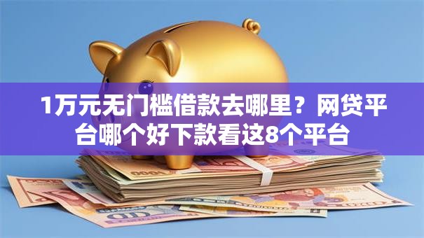 1万元无门槛借款去哪里？网贷平台哪个好下款看这8个平台