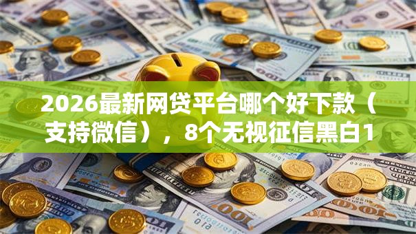 2026最新网贷平台哪个好下款（支持微信），8个无视征信黑白100%秒下网贷软件无私分享