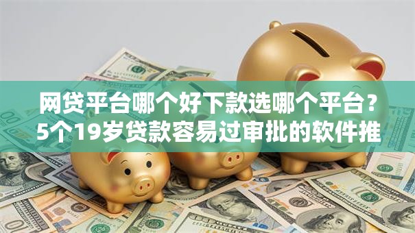 网贷平台哪个好下款选哪个平台?5个19岁贷款容易过审批的软件推荐 网贷平台哪个好下款选哪个平台?5个19岁贷款容易过审批的软件推荐