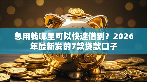急用钱哪里可以快速借到？2026年最新发的7款贷款口子