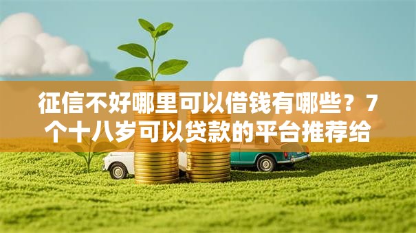 征信不好哪里可以借钱有哪些?7个十八岁可以贷款的平台推荐给你 征信不好哪里可以借钱有哪些?7个十八岁可以贷款的平台推荐给你