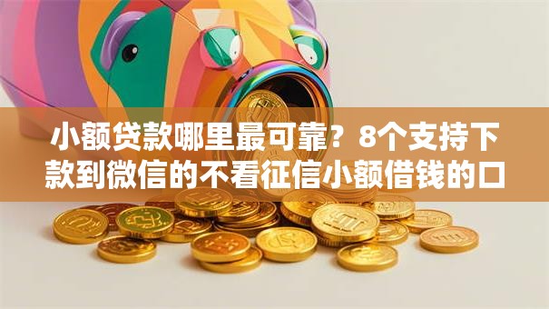 小额贷款哪里最可靠？8个支持下款到微信的不看征信小额借钱的口子