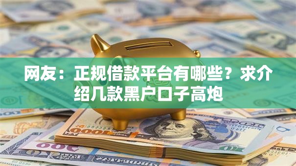 网友:正规借款平台有哪些?求介绍几款黑户口子高炮 网友:正规借款平台有哪些?求介绍几款黑户口子高炮