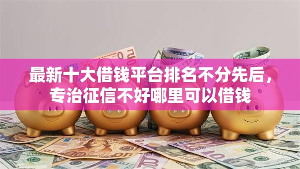 最新十大借钱平台排名不分先后,专治征信不好哪里可以借钱 最新十大借钱平台排名不分先后,专治征信不好哪里可以借钱