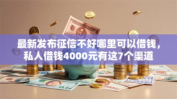 最新发布征信不好哪里可以借钱，私人借钱4000元有这7个渠道