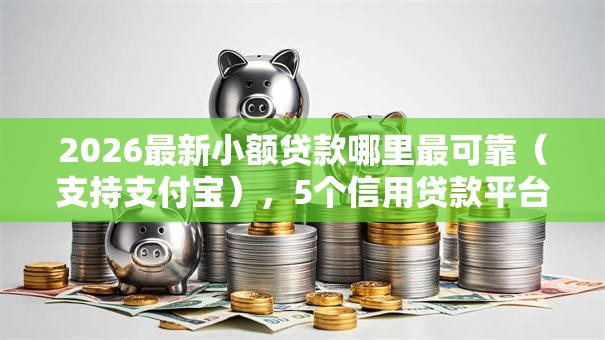 2026最新小额贷款哪里最可靠（支持支付宝），5个信用贷款平台无私分享