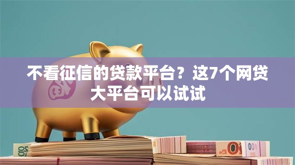 不看征信的贷款平台？这7个网贷大平台可以试试