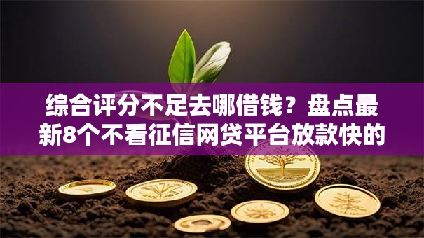 综合评分不足去哪借钱?盘点最新8个不看征信网贷平台放款快的平台 综合评分不足去哪借钱?盘点最新8个不看征信网贷平台放款快的平台