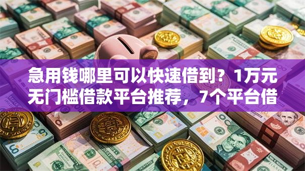 急用钱哪里可以快速借到？1万元无门槛借款平台推荐，7个平台借钱正规利息最低盘点