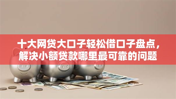 十大网贷大口子轻松借口子盘点，解决小额贷款哪里最可靠的问题