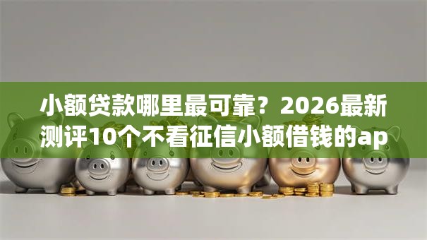 小额贷款哪里最可靠？2026最新测评10个不看征信小额借钱的app