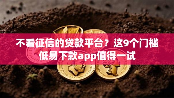 不看征信的贷款平台?这9个门槛低易下款app值得一试 不看征信的贷款平台?这9个门槛低易下款app值得一试