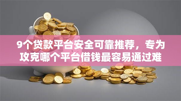9个贷款平台安全可靠推荐，专为攻克哪个平台借钱最容易通过难题