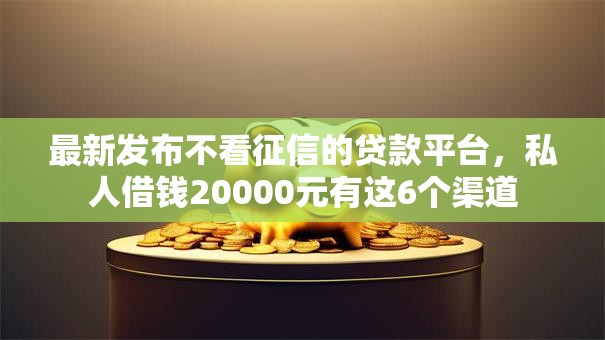最新发布不看征信的贷款平台,私人借钱20000元有这6个渠道 最新发布不看征信的贷款平台,私人借钱20000元有这6个渠道