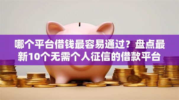 哪个平台借钱最容易通过？盘点最新10个无需个人征信的借款平台
