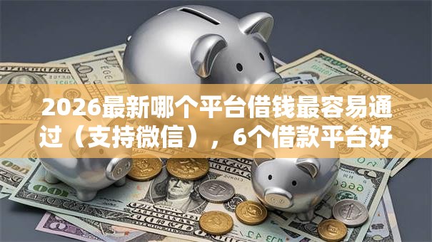 2026最新哪个平台借钱最容易通过（支持微信），6个借款平台好借钱利息低无私分享