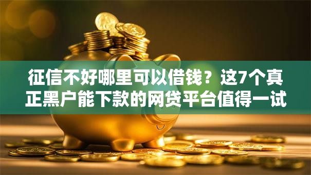 征信不好哪里可以借钱？这7个真正黑户能下款的网贷平台值得一试