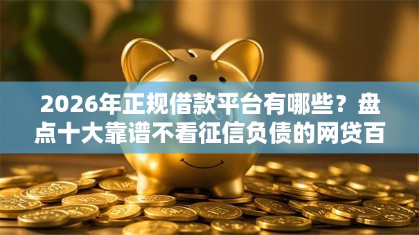 2026年正规借款平台有哪些?盘点十大靠谱不看征信负债的网贷百分百下款软件 2026年正规借款平台有哪些?盘点十大靠谱不看征信负债的网贷百分百下款软件