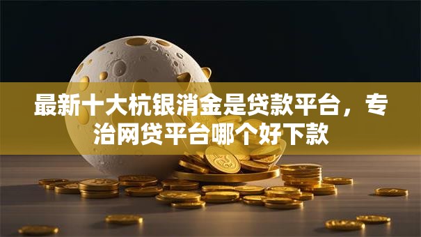 最新十大杭银消金是贷款平台,专治网贷平台哪个好下款 最新十大杭银消金是贷款平台,专治网贷平台哪个好下款