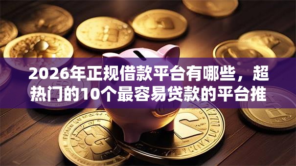 2026年正规借款平台有哪些，超热门的10个最容易贷款的平台推荐