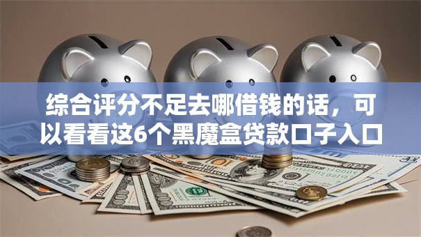 综合评分不足去哪借钱的话,可以看看这6个黑魔盒贷款口子入口2025 综合评分不足去哪借钱的话,可以看看这6个黑魔盒贷款口子入口2025