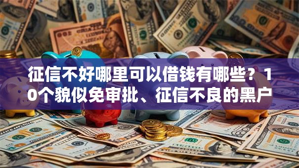 征信不好哪里可以借钱有哪些?10个貌似免审批、征信不良的黑户在平台可以借款合集 征信不好哪里可以借钱有哪些?10个貌似免审批、征信不良的黑户在平台可以借款合集