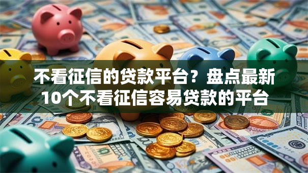 不看征信的贷款平台?盘点最新10个不看征信容易贷款的平台 不看征信的贷款平台?盘点最新10个不看征信容易贷款的平台