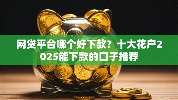 网贷平台哪个好下款？十大花户2025能下款的口子推荐