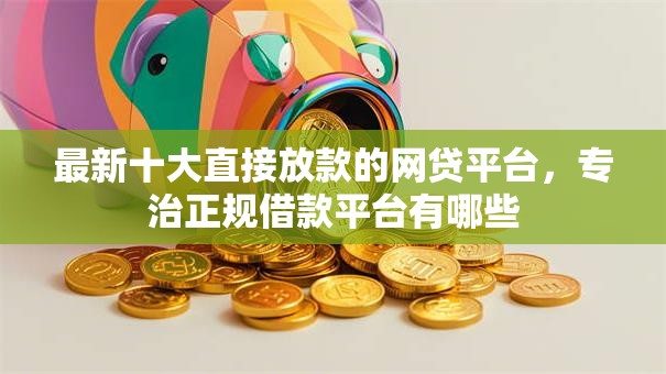 最新十大直接放款的网贷平台,专治正规借款平台有哪些 最新十大直接放款的网贷平台,专治正规借款平台有哪些