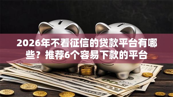 2026年不看征信的贷款平台有哪些?推荐6个容易下款的平台 2026年不看征信的贷款平台有哪些?推荐6个容易下款的平台