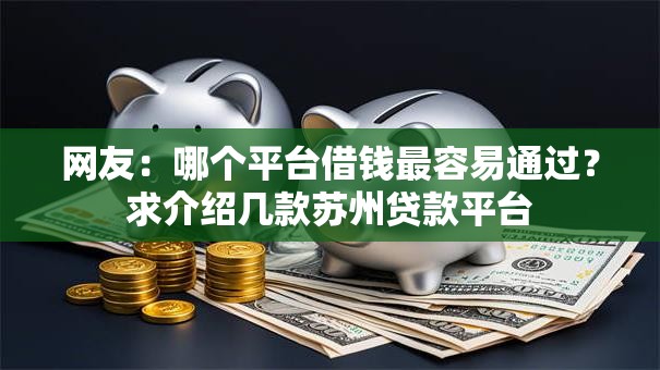 网友:哪个平台借钱最容易通过?求介绍几款苏州贷款平台 网友:哪个平台借钱最容易通过?求介绍几款苏州贷款平台