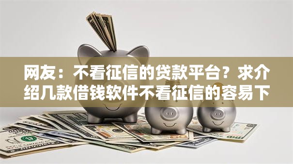 网友:不看征信的贷款平台?求介绍几款借钱软件不看征信的容易下款的 网友:不看征信的贷款平台?求介绍几款借钱软件不看征信的容易下款的
