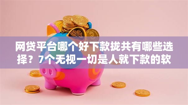 网贷平台哪个好下款拢共有哪些选择?7个无视一切是人就下款的软件详解 网贷平台哪个好下款拢共有哪些选择?7个无视一切是人就下款的软件详解