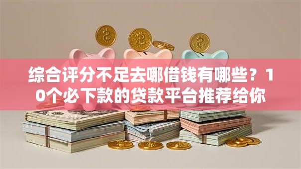 综合评分不足去哪借钱有哪些?10个必下款的贷款平台推荐给你 综合评分不足去哪借钱有哪些?10个必下款的贷款平台推荐给你
