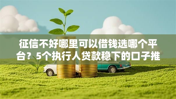 征信不好哪里可以借钱选哪个平台？5个执行人贷款稳下的口子推荐