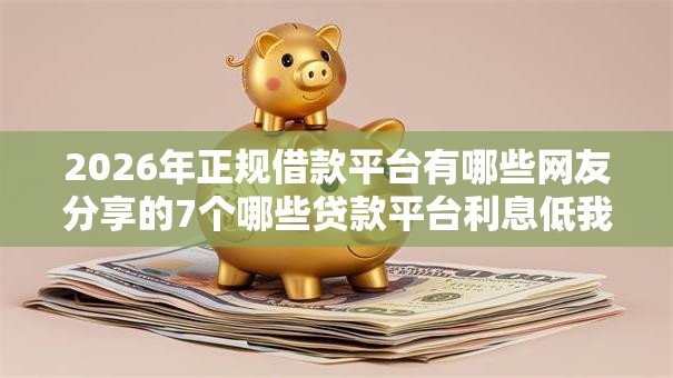 2026年正规借款平台有哪些网友分享的7个哪些贷款平台利息低我觉得不错! 2026年正规借款平台有哪些网友分享的7个哪些贷款平台利息低我觉得不错!