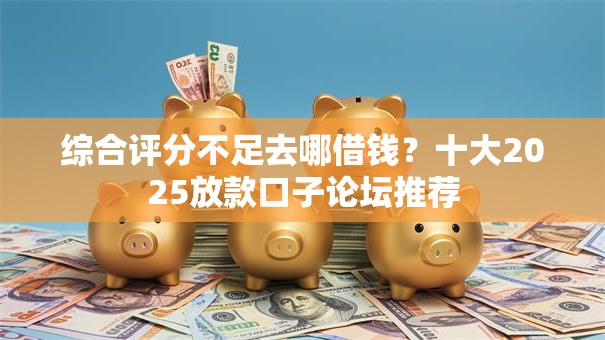 综合评分不足去哪借钱?十大2025放款口子论坛推荐 综合评分不足去哪借钱?十大2025放款口子论坛推荐