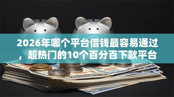 2026年哪个平台借钱最容易通过,超热门的10个百分百下款平台推荐 2026年哪个平台借钱最容易通过,超热门的10个百分百下款平台推荐