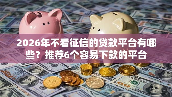 2026年不看征信的贷款平台有哪些?推荐6个容易下款的平台 2026年不看征信的贷款平台有哪些?推荐6个容易下款的平台