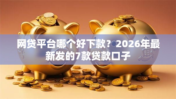 网贷平台哪个好下款?2026年最新发的7款贷款口子 网贷平台哪个好下款?2026年最新发的7款贷款口子