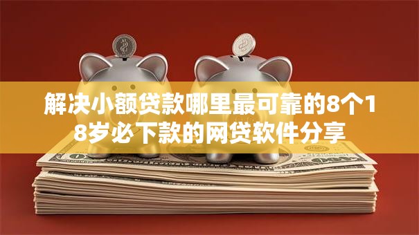解决小额贷款哪里最可靠的8个18岁必下款的网贷软件分享 解决小额贷款哪里最可靠的8个18岁必下款的网贷软件分享