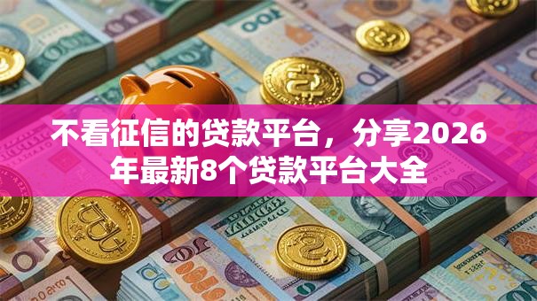 不看征信的贷款平台,分享2026年最新8个贷款平台大全 不看征信的贷款平台,分享2026年最新8个贷款平台大全