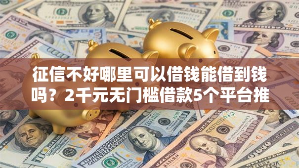 征信不好哪里可以借钱能借到钱吗?2千元无门槛借款5个平台推荐 征信不好哪里可以借钱能借到钱吗?2千元无门槛借款5个平台推荐