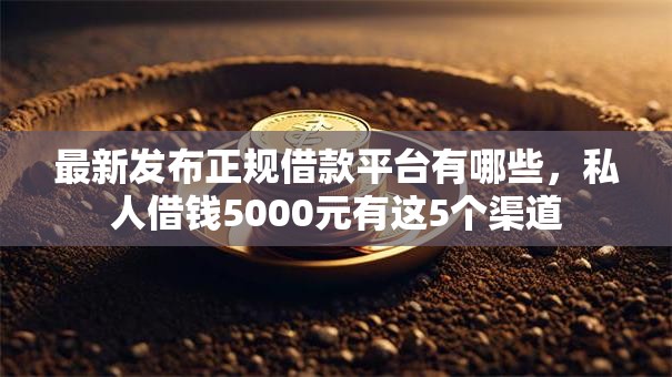 最新发布正规借款平台有哪些,私人借钱5000元有这5个渠道 最新发布正规借款平台有哪些,私人借钱5000元有这5个渠道