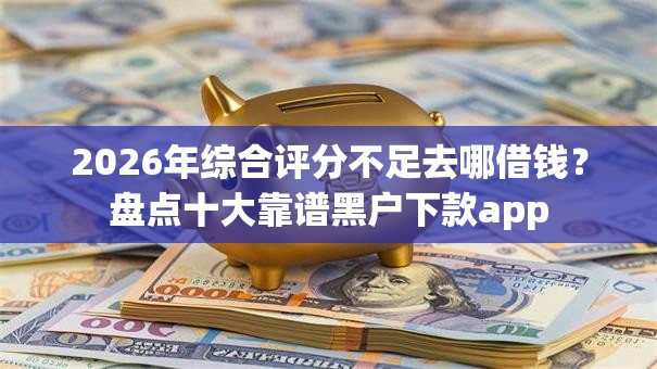 2026年综合评分不足去哪借钱?盘点十大靠谱黑户下款app 2026年综合评分不足去哪借钱?盘点十大靠谱黑户下款app