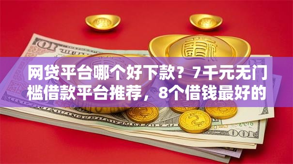 网贷平台哪个好下款?7千元无门槛借款平台推荐,8个借钱最好的平台盘点 网贷平台哪个好下款?7千元无门槛借款平台推荐,8个借钱最好的平台盘点