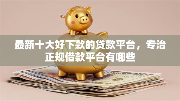 最新十大好下款的贷款平台,专治正规借款平台有哪些 最新十大好下款的贷款平台,专治正规借款平台有哪些