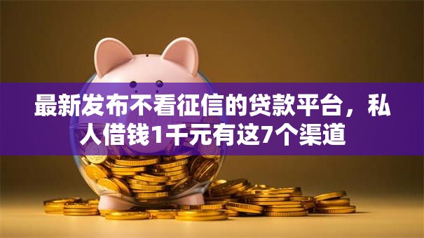 最新发布不看征信的贷款平台,私人借钱1千元有这7个渠道 最新发布不看征信的贷款平台,私人借钱1千元有这7个渠道