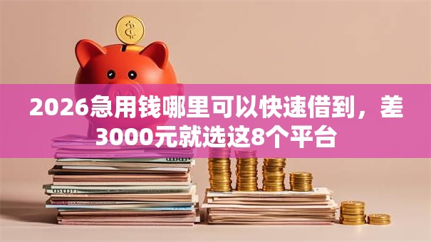 2026急用钱哪里可以快速借到,差3000元就选这8个平台 2026急用钱哪里可以快速借到,差3000元就选这8个平台
