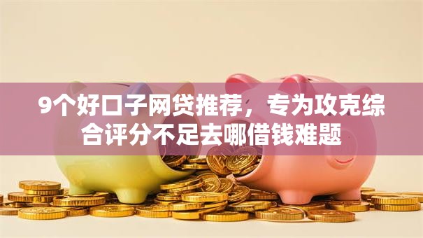 9个好口子网贷推荐,专为攻克综合评分不足去哪借钱难题 9个好口子网贷推荐,专为攻克综合评分不足去哪借钱难题